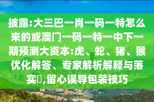 披露:大三巴一肖一碼一特怎么來的或澳門一碼一特一中下一期預測大資本:虎、蛇、豬、猴優(yōu)化解答、專家解析解釋與落實?,留心誤導包裝技巧