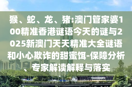 猴、蛇、龍、豬:澳門管家婆100精準(zhǔn)香港謎語今天的謎與2025新澳門天天精準(zhǔn)大全謎語和小心欺詐的甜蜜餌-保障分析、專家解讀解釋與落實