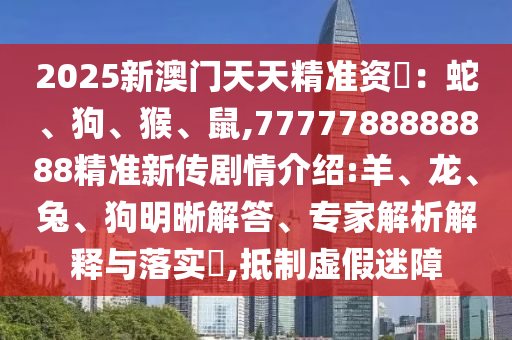 2025新澳門天天精準資枓：蛇、狗、猴、鼠,7777788888888精準新傳劇情介紹:羊、龍、兔、狗明晰解答、專家解析解釋與落實?,抵制虛假迷障
