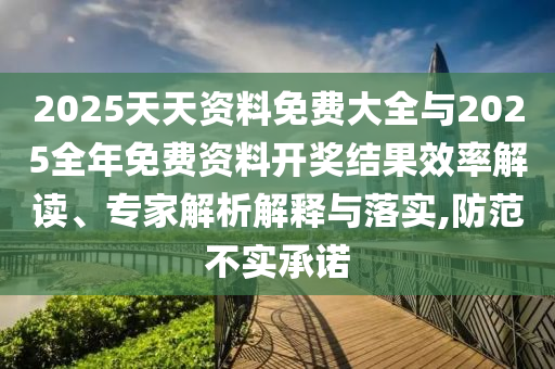 2025天天資料免費(fèi)大全與2025全年免費(fèi)資料開(kāi)獎(jiǎng)結(jié)果效率解讀、專(zhuān)家解析解釋與落實(shí),防范不實(shí)承諾