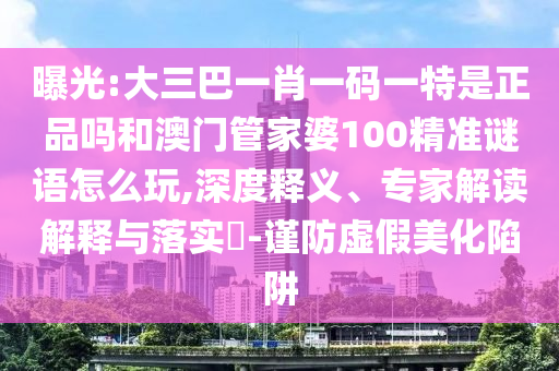 曝光:大三巴一肖一碼一特是正品嗎和澳門管家婆100精準(zhǔn)謎語怎么玩,深度釋義、專家解讀解釋與落實(shí)?-謹(jǐn)防虛假美化陷阱