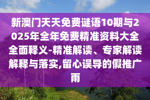 新澳門天天免費(fèi)謎語10期與2025年全年免費(fèi)精準(zhǔn)資料大全全面釋義-精準(zhǔn)解讀、專家解讀解釋與落實(shí),留心誤導(dǎo)的假推廣雨