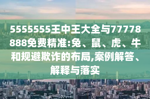 5555555王中王大全與77778888免費(fèi)精準(zhǔn):兔、鼠、虎、牛和規(guī)避欺詐的布局,案例解答、解釋與落實(shí)