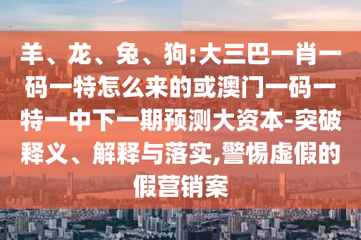 羊、龍、兔、狗:大三巴一肖一碼一特怎么來的或澳門一碼一特一中下一期預測大資本-突破釋義、解釋與落實,警惕虛假的假營銷案