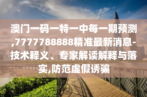 澳門一碼一特一中每一期預(yù)測,7777788888精準(zhǔn)最新消息-技術(shù)釋義、專家解讀解釋與落實(shí),防范虛假誘騙