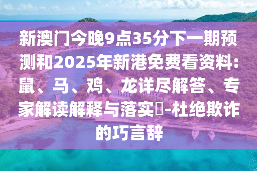 新澳門今晚9點(diǎn)35分下一期預(yù)測(cè)和2025年新港免費(fèi)看資料:鼠、馬、雞、龍?jiān)敱M解答、專家解讀解釋與落實(shí)?-杜絕欺詐的巧言辭