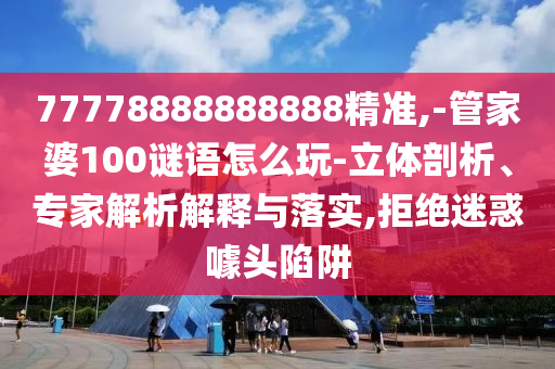 77778888888888精準(zhǔn),-管家婆100謎語怎么玩-立體剖析、專家解析解釋與落實,拒絕迷惑噱頭陷阱