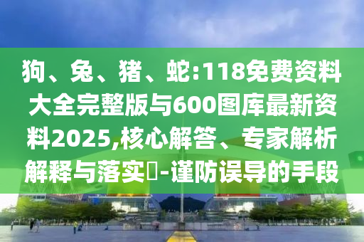 狗、兔、豬、蛇:118免費(fèi)資料大全完整版與600圖庫最新資料2025,核心解答、專家解析解釋與落實(shí)?-謹(jǐn)防誤導(dǎo)的手段