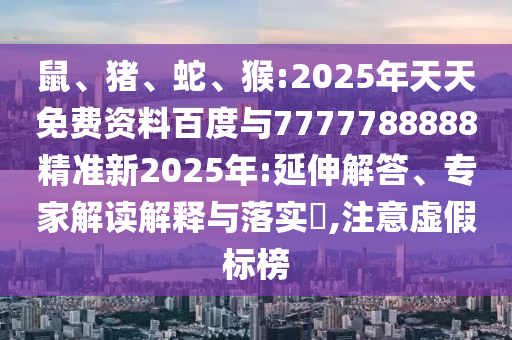鼠、豬、蛇、猴:2025年天天免費資料百度與7777788888精準新2025年:延伸解答、專家解讀解釋與落實?,注意虛假標榜