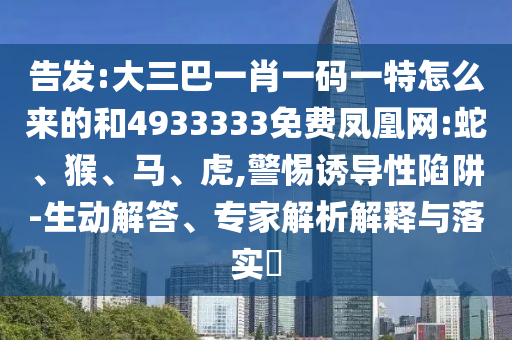 告發(fā):大三巴一肖一碼一特怎么來的和4933333免費(fèi)鳳凰網(wǎng):蛇、猴、馬、虎,警惕誘導(dǎo)性陷阱-生動解答、專家解析解釋與落實(shí)?
