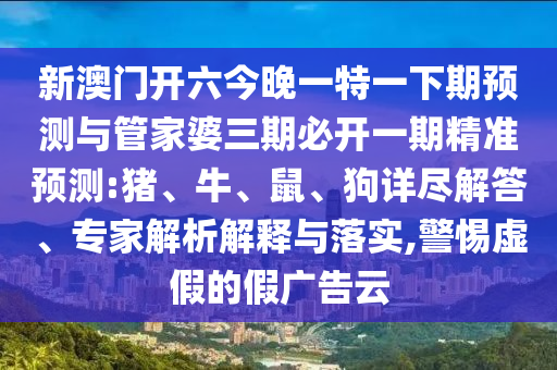 新澳門開六今晚一特一下期預(yù)測(cè)與管家婆三期必開一期精準(zhǔn)預(yù)測(cè):豬、牛、鼠、狗詳盡解答、專家解析解釋與落實(shí),警惕虛假的假?gòu)V告云