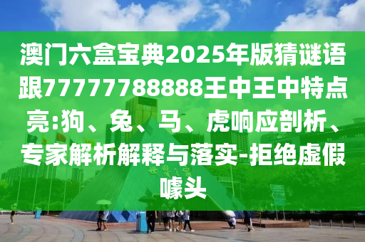 澳門六盒寶典2025年版猜謎語(yǔ)跟77777788888王中王中特點(diǎn)亮:狗、兔、馬、虎響應(yīng)剖析、專家解析解釋與落實(shí)-拒絕虛假噱頭