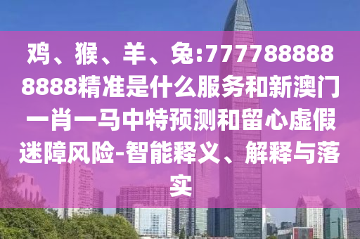 雞、猴、羊、兔:7777888888888精準(zhǔn)是什么服務(wù)和新澳門一肖一馬中特預(yù)測和留心虛假迷障風(fēng)險-智能釋義、解釋與落實