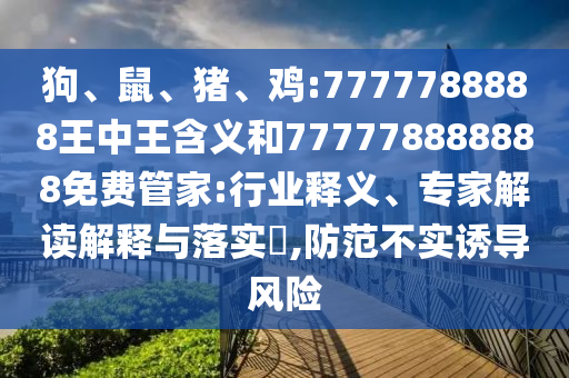 狗、鼠、豬、雞:7777788888王中王含義和777778888888免費(fèi)管家:行業(yè)釋義、專家解讀解釋與落實(shí)?,防范不實(shí)誘導(dǎo)風(fēng)險(xiǎn)