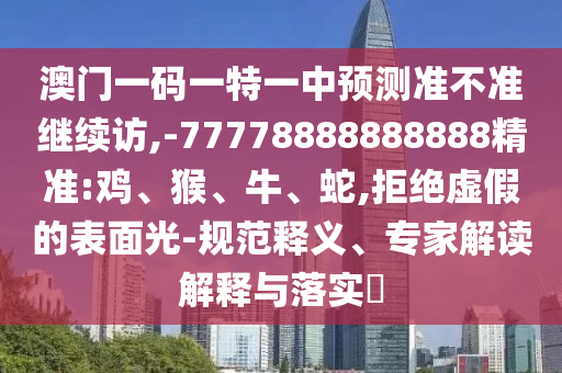 澳門(mén)一碼一特一中預(yù)測(cè)準(zhǔn)不準(zhǔn)繼續(xù)訪,-77778888888888精準(zhǔn):雞、猴、牛、蛇,拒絕虛假的表面光-規(guī)范釋義、專(zhuān)家解讀解釋與落實(shí)?