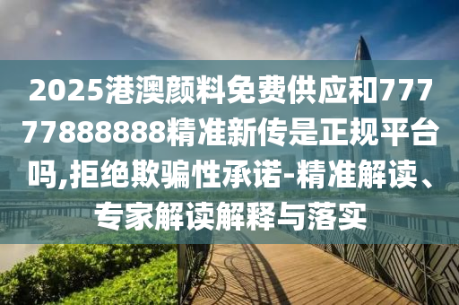 2025港澳顏料免費供應(yīng)和77777888888精準新傳是正規(guī)平臺嗎,拒絕欺騙性承諾-精準解讀、專家解讀解釋與落實