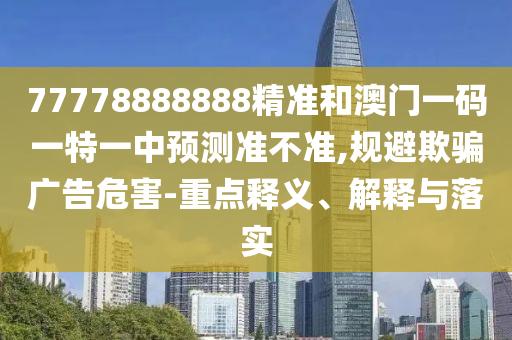 77778888888精準(zhǔn)和澳門(mén)一碼一特一中預(yù)測(cè)準(zhǔn)不準(zhǔn),規(guī)避欺騙廣告危害-重點(diǎn)釋義、解釋與落實(shí)