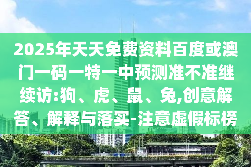 2025年天天免費(fèi)資料百度或澳門(mén)一碼一特一中預(yù)測(cè)準(zhǔn)不準(zhǔn)繼續(xù)訪:狗、虎、鼠、兔,創(chuàng)意解答、解釋與落實(shí)-注意虛假標(biāo)榜