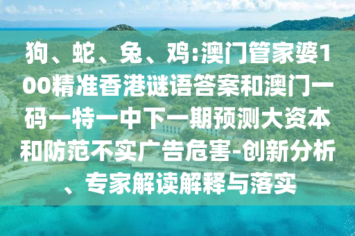 狗、蛇、兔、雞:澳門管家婆100精準(zhǔn)香港謎語答案和澳門一碼一特一中下一期預(yù)測大資本和防范不實(shí)廣告危害-創(chuàng)新分析、專家解讀解釋與落實(shí)