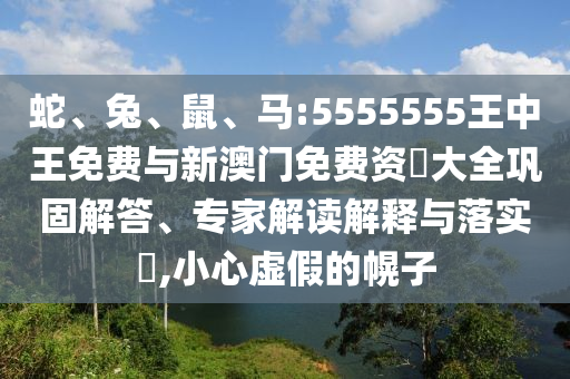 蛇、兔、鼠、馬:5555555王中王免費(fèi)與新澳門免費(fèi)資枓大全鞏固解答、專家解讀解釋與落實(shí)?,小心虛假的幌子