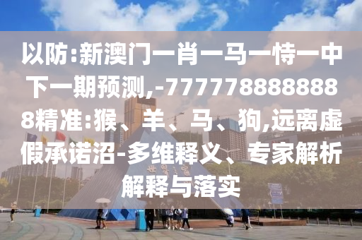 以防:新澳門一肖一馬一恃一中下一期預(yù)測,-7777788888888精準(zhǔn):猴、羊、馬、狗,遠(yuǎn)離虛假承諾沼-多維釋義、專家解析解釋與落實