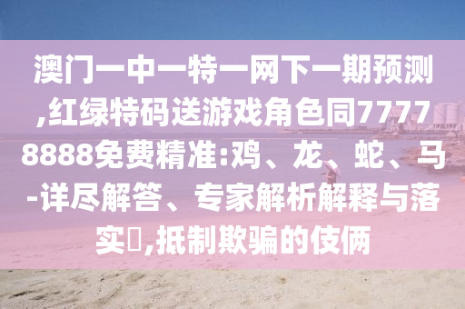 澳門一中一特一網下一期預測,紅綠特碼送游戲角色同77778888免費精準:雞、龍、蛇、馬-詳盡解答、專家解析解釋與落實?,抵制欺騙的伎倆