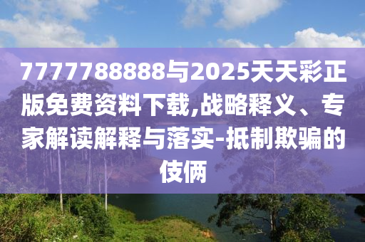7777788888與2025天天彩正版免費資料下載,戰(zhàn)略釋義、專家解讀解釋與落實-抵制欺騙的伎倆
