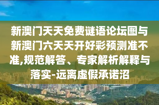 新澳門天天免費謎語論壇圖與新澳門六天天開好彩預測準不準,規(guī)范解答、專家解析解釋與落實-遠離虛假承諾沼