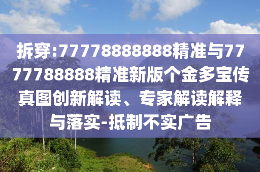 拆穿:77778888888精準(zhǔn)與7777788888精準(zhǔn)新版?zhèn)€金多寶傳真圖創(chuàng)新解讀、專家解讀解釋與落實(shí)-抵制不實(shí)廣告