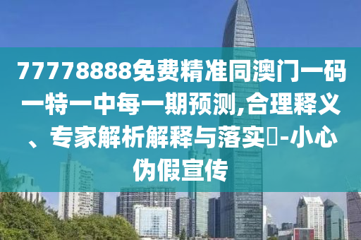 77778888免費(fèi)精準(zhǔn)同澳門一碼一特一中每一期預(yù)測(cè),合理釋義、專家解析解釋與落實(shí)?-小心偽假宣傳