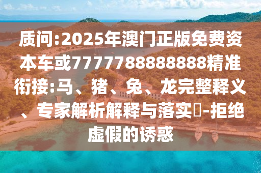 質(zhì)問:2025年澳門正版免費資本車或7777788888888精準銜接:馬、豬、兔、龍完整釋義、專家解析解釋與落實?-拒絕虛假的誘惑