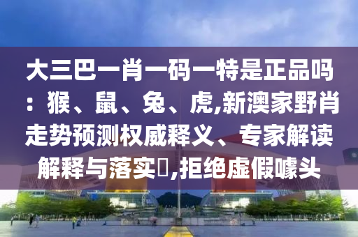 大三巴一肖一碼一特是正品嗎：猴、鼠、兔、虎,新澳家野肖走勢(shì)預(yù)測(cè)權(quán)威釋義、專(zhuān)家解讀解釋與落實(shí)?,拒絕虛假噱頭