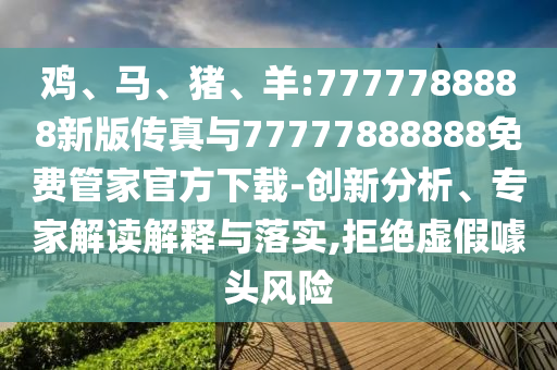 雞、馬、豬、羊:7777788888新版?zhèn)髡媾c77777888888免費管家官方下載-創(chuàng)新分析、專家解讀解釋與落實,拒絕虛假噱頭風(fēng)險