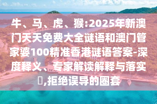 牛、馬、虎、猴:2025年新澳門天天免費大全謎語和澳門管家婆100精準(zhǔn)香港謎語答案-深度釋義、專家解讀解釋與落實?,拒絕誤導(dǎo)的圈套