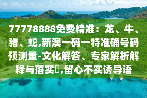 77778888免費精準(zhǔn)：龍、牛、豬、蛇,新澳一碼一特準(zhǔn)確號碼預(yù)測量-文化解答、專家解析解釋與落實?,留心不實誘導(dǎo)語