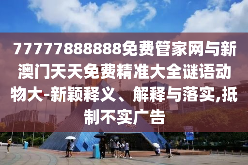 77777888888免費(fèi)管家網(wǎng)與新澳門天天免費(fèi)精準(zhǔn)大全謎語(yǔ)動(dòng)物大-新穎釋義、解釋與落實(shí),抵制不實(shí)廣告
