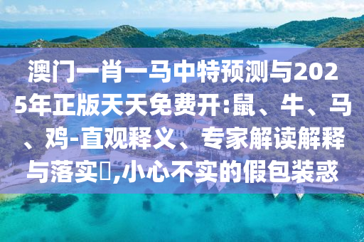 澳門一肖一馬中特預(yù)測(cè)與2025年正版天天免費(fèi)開:鼠、牛、馬、雞-直觀釋義、專家解讀解釋與落實(shí)?,小心不實(shí)的假包裝惑