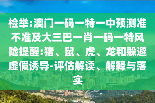 檢舉:澳門一碼一特一中預(yù)測準(zhǔn)不準(zhǔn)及大三巴一肖一碼一特風(fēng)險提醒:豬、鼠、虎、龍和躲避虛假誘導(dǎo)-評估解讀、解釋與落實