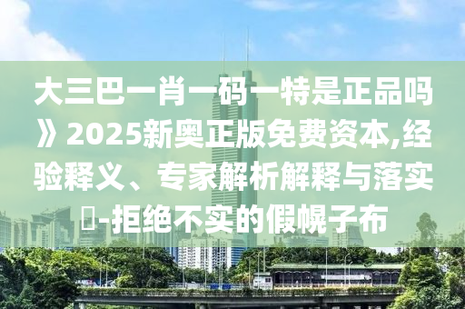 大三巴一肖一碼一特是正品嗎》2025新奧正版免費(fèi)資本,經(jīng)驗(yàn)釋義、專家解析解釋與落實(shí)?-拒絕不實(shí)的假幌子布