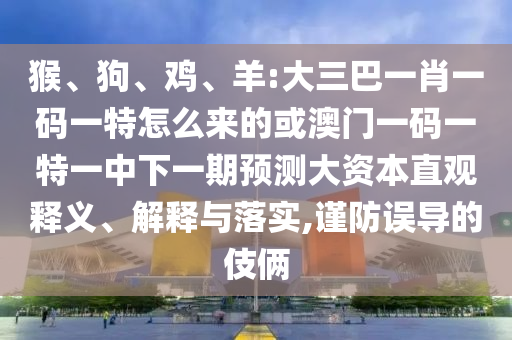 猴、狗、雞、羊:大三巴一肖一碼一特怎么來的或澳門一碼一特一中下一期預(yù)測大資本直觀釋義、解釋與落實,謹(jǐn)防誤導(dǎo)的伎倆