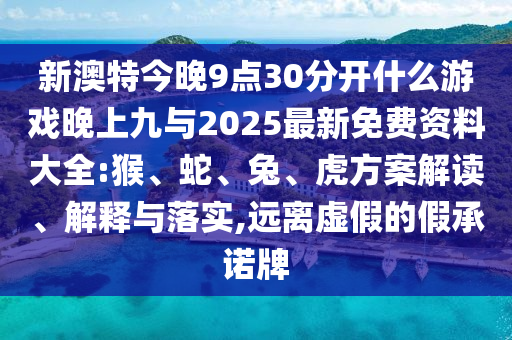 新澳特今晚9點30分開什么游戲晚上九與2025最新免費資料大全:猴、蛇、兔、虎方案解讀、解釋與落實,遠離虛假的假承諾牌