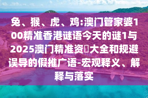 兔、猴、虎、雞:澳門管家婆100精準(zhǔn)香港謎語(yǔ)今天的謎1與2025澳門精準(zhǔn)資枓大全和規(guī)避誤導(dǎo)的假推廣語(yǔ)-宏觀釋義、解釋與落實(shí)