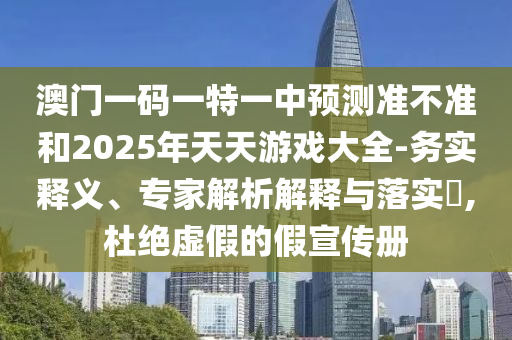 澳門一碼一特一中預(yù)測(cè)準(zhǔn)不準(zhǔn)和2025年天天游戲大全-務(wù)實(shí)釋義、專家解析解釋與落實(shí)?,杜絕虛假的假宣傳冊(cè)