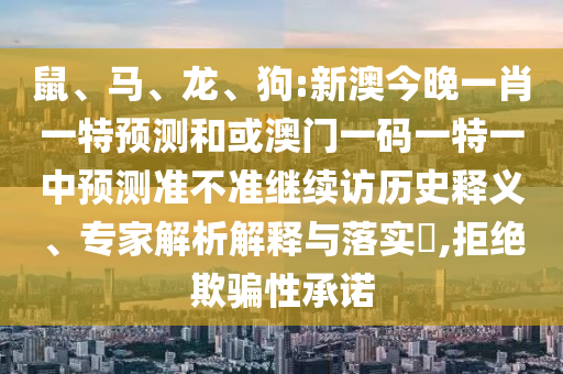 鼠、馬、龍、狗:新澳今晚一肖一特預測和或澳門一碼一特一中預測準不準繼續(xù)訪歷史釋義、專家解析解釋與落實?,拒絕欺騙性承諾