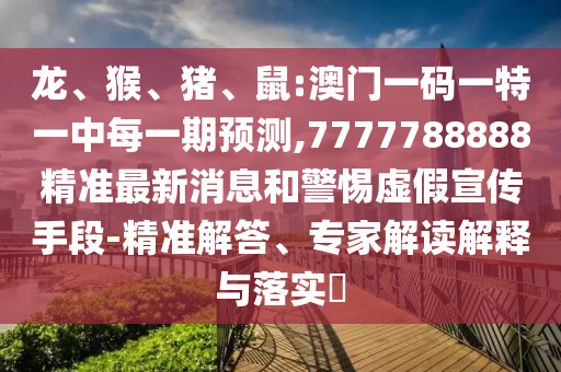 龍、猴、豬、鼠:澳門一碼一特一中每一期預(yù)測,7777788888精準(zhǔn)最新消息和警惕虛假宣傳手段-精準(zhǔn)解答、專家解讀解釋與落實(shí)?