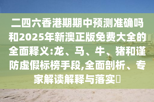 二四六香港期期中預測準確嗎和2025年新澳正版免費大全的全面釋義:龍、馬、牛、豬和謹防虛假標榜手段,全面剖析、專家解讀解釋與落實?