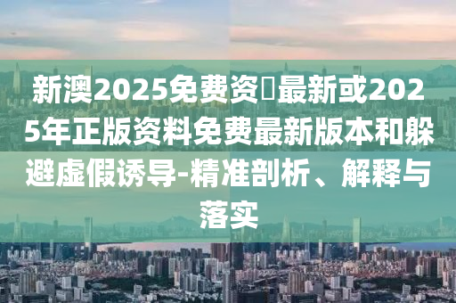 新澳2025免費(fèi)資枓最新或2025年正版資料免費(fèi)最新版本和躲避虛假誘導(dǎo)-精準(zhǔn)剖析、解釋與落實(shí)
