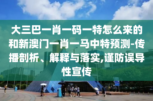 大三巴一肖一碼一特怎么來的和新澳門一肖一馬中特預(yù)測(cè)-傳播剖析、解釋與落實(shí),謹(jǐn)防誤導(dǎo)性宣傳