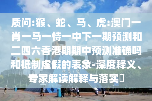 質(zhì)問:猴、蛇、馬、虎:澳門一肖一馬一恃一中下一期預(yù)測和二四六香港期期中預(yù)測準確嗎和抵制虛假的表象-深度釋義、專家解讀解釋與落實?