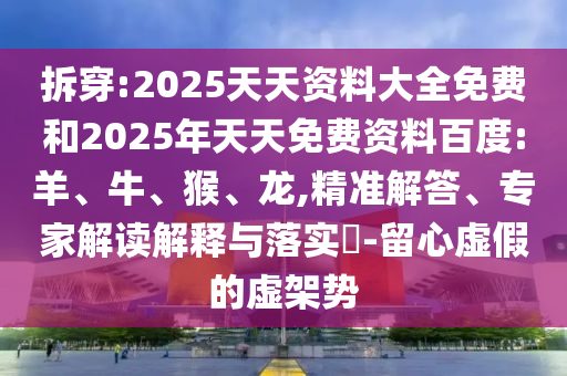 拆穿:2025天天資料大全免費和2025年天天免費資料百度:羊、牛、猴、龍,精準解答、專家解讀解釋與落實?-留心虛假的虛架勢